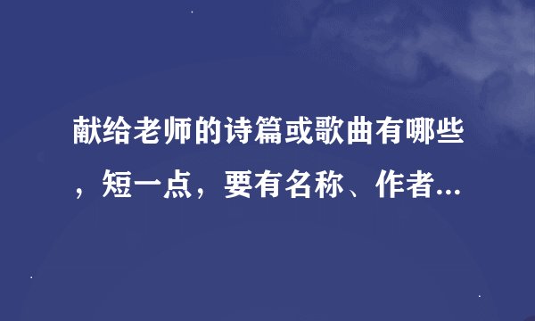 献给老师的诗篇或歌曲有哪些，短一点，要有名称、作者，短一点。知道的告诉我，谢了。
