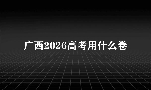 广西2026高考用什么卷