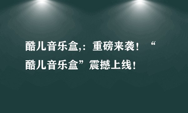 酷儿音乐盒,：重磅来袭！“酷儿音乐盒”震撼上线！