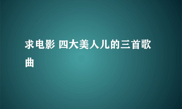 求电影 四大美人儿的三首歌曲