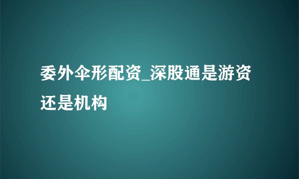委外伞形配资_深股通是游资还是机构
