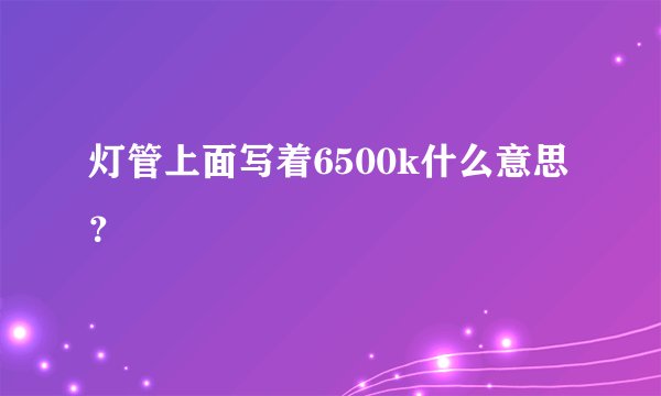 灯管上面写着6500k什么意思？
