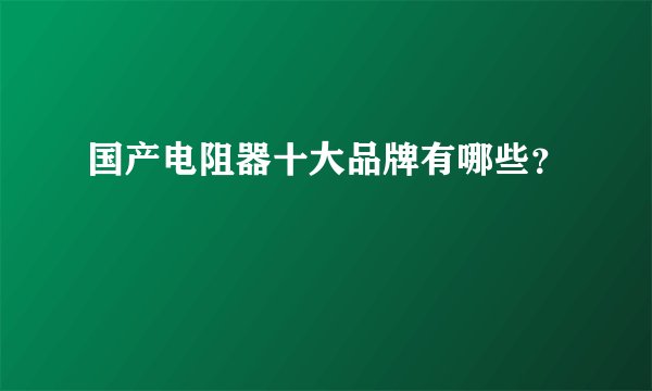 国产电阻器十大品牌有哪些？
