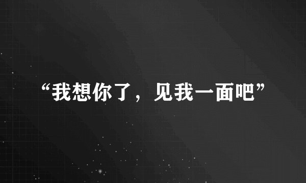 “我想你了，见我一面吧”
