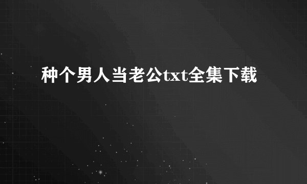 种个男人当老公txt全集下载