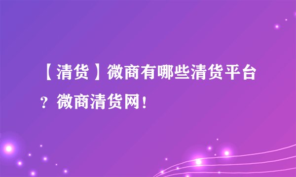 【清货】微商有哪些清货平台？微商清货网！