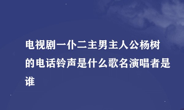 电视剧一仆二主男主人公杨树的电话铃声是什么歌名演唱者是谁