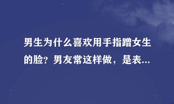 男生为什么喜欢用手指蹭女生的脸？男友常这样做，是表达亲密吗？