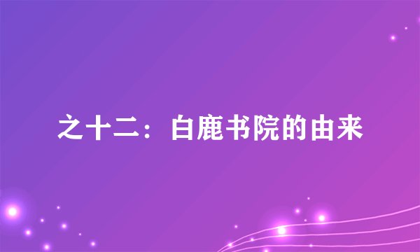 之十二：白鹿书院的由来