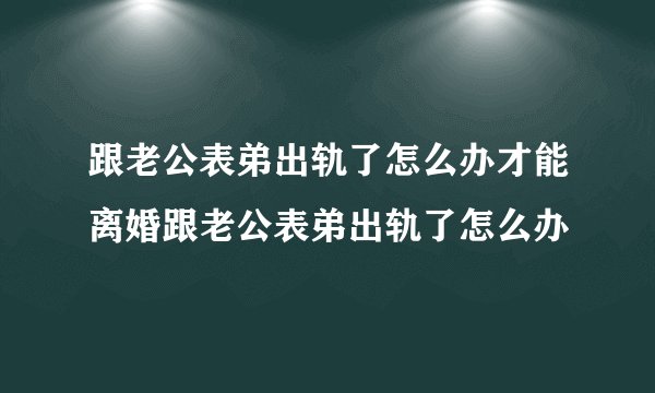 跟老公表弟出轨了怎么办才能离婚跟老公表弟出轨了怎么办