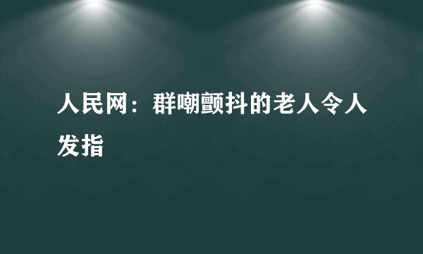 人民网：群嘲颤抖的老人令人发指