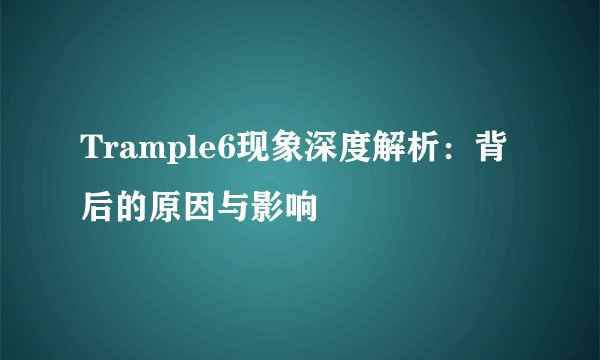 Trample6现象深度解析：背后的原因与影响