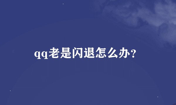 qq老是闪退怎么办？
