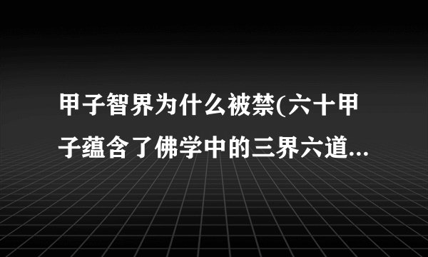 甲子智界为什么被禁(六十甲子蕴含了佛学中的三界六道轮回之理)