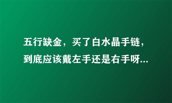 五行缺金，买了白水晶手链，到底应该戴左手还是右手呀？有的说白晶是放射性水晶，有的说吸纳性水晶。
