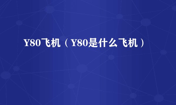 Y80飞机（Y80是什么飞机）