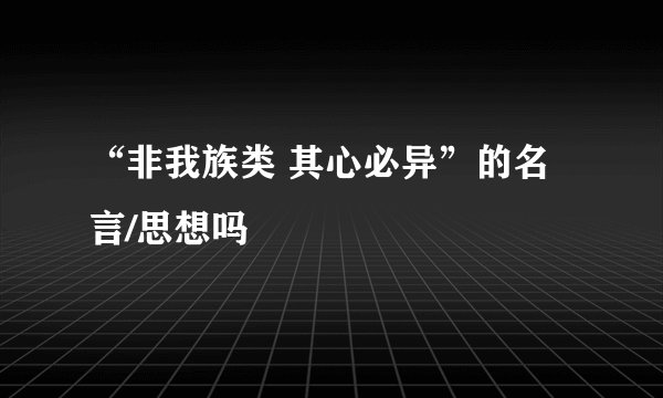 “非我族类 其心必异”的名言/思想吗