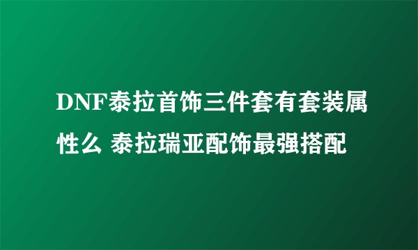 DNF泰拉首饰三件套有套装属性么 泰拉瑞亚配饰最强搭配