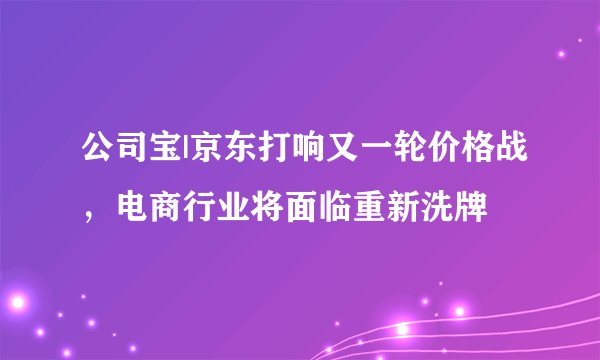 公司宝|京东打响又一轮价格战，电商行业将面临重新洗牌