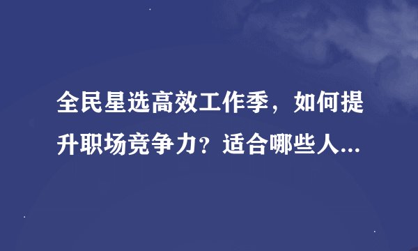 全民星选高效工作季,如何提升职场竞争力?适合哪些人群参与?