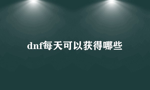 dnf每天可以获得哪些