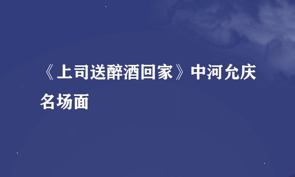 《上司送醉酒回家》中河允庆名场面