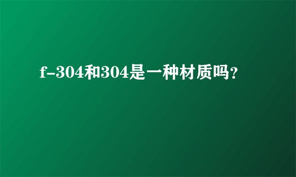 f-304和304是一种材质吗？