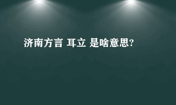 济南方言 耳立 是啥意思?