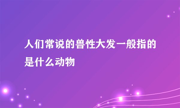 人们常说的兽性大发一般指的是什么动物