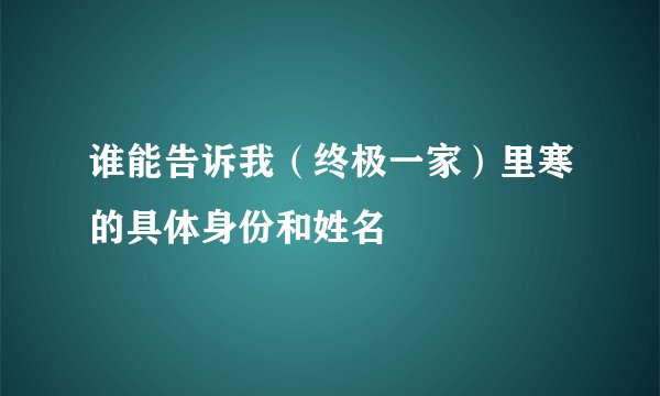 谁能告诉我(终极一家)里寒的具体身份和姓名