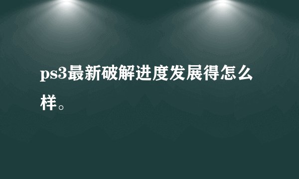 ps3最新破解进度发展得怎么样。