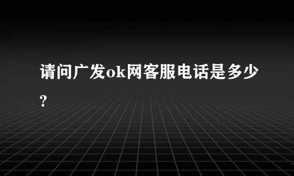 请问广发ok网客服电话是多少?
