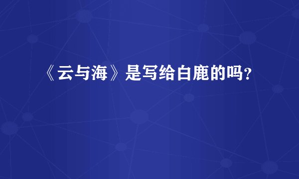 《云与海》是写给白鹿的吗？