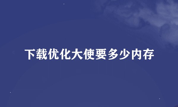 下载优化大使要多少内存
