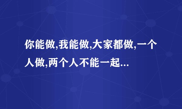 你能做,我能做,大家都做,一个人做,两个人不能一起做,这是做什么答案是做