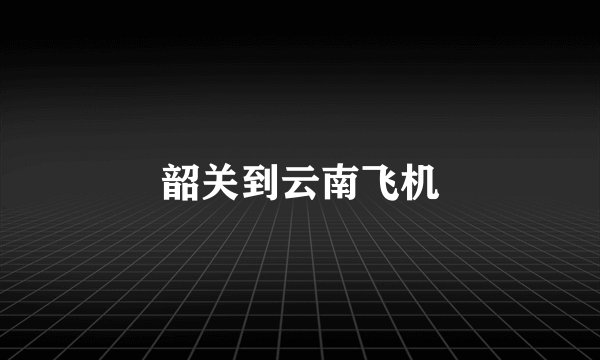 韶关到云南飞机