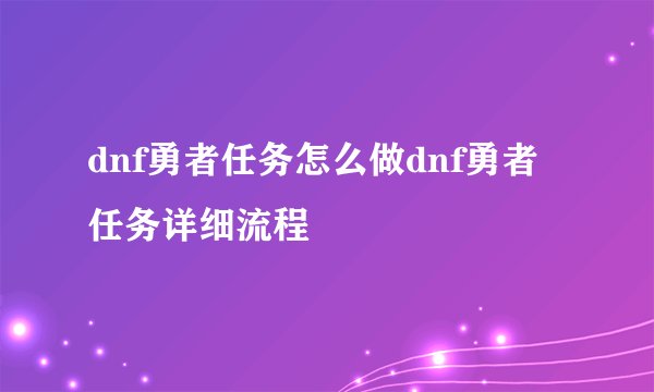 dnf勇者任务怎么做dnf勇者任务详细流程