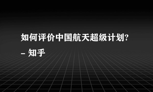 如何评价中国航天超级计划? - 知乎