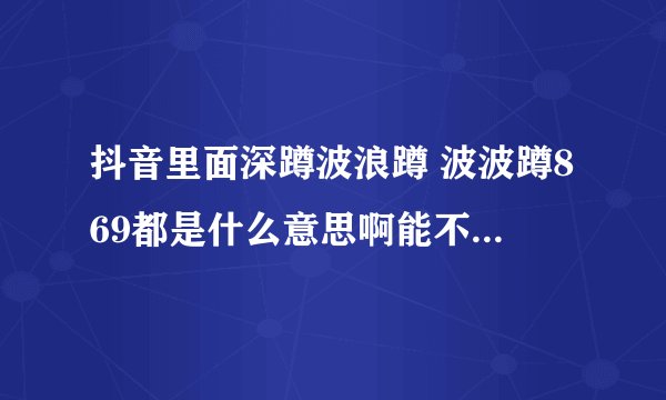 抖音里面深蹲波浪蹲 波波蹲869都是什么意思啊能不能有大神解答一下啊？