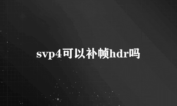 svp4可以补帧hdr吗