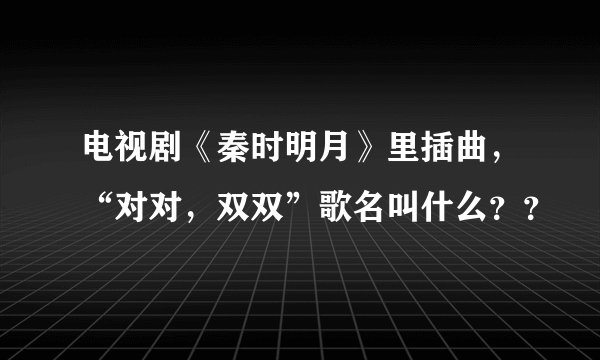 电视剧《秦时明月》里插曲，“对对，双双”歌名叫什么？？
