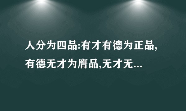人分为四品:有才有德为正品,有德无才为膺品,无才无德为废品,有才无德为毒品.你同意以上的说法吗?