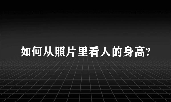 如何从照片里看人的身高?
