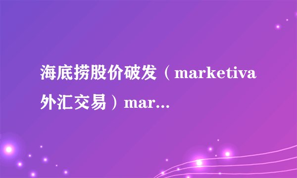海底捞股价破发（marketiva外汇交易）marketiva外汇交易