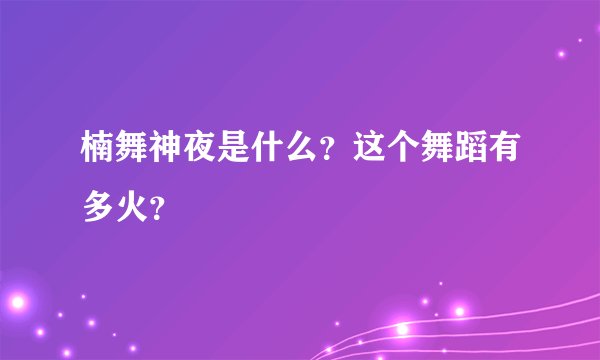 楠舞神夜是什么？这个舞蹈有多火？