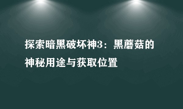 探索暗黑破坏神3：黑蘑菇的神秘用途与获取位置