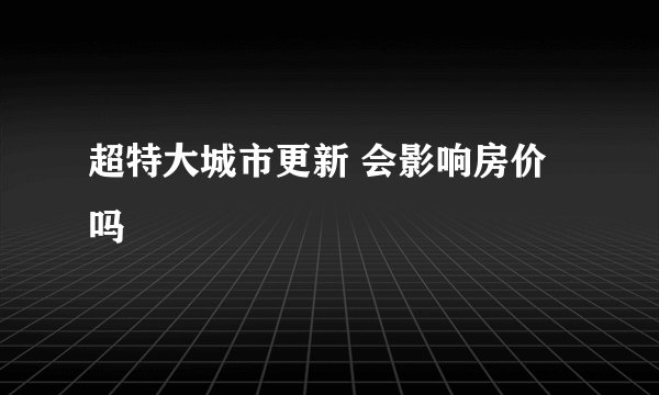 超特大城市更新 会影响房价吗