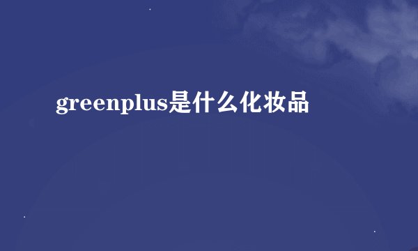greenplus是什么化妆品