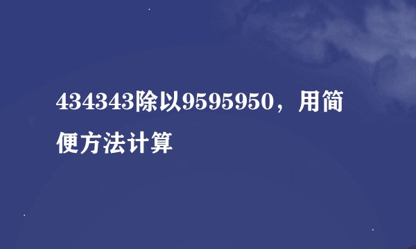 434343除以9595950，用简便方法计算