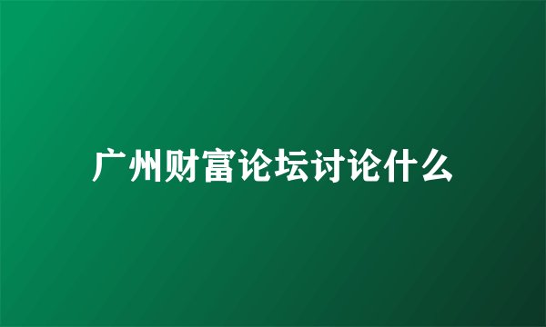 广州财富论坛讨论什么